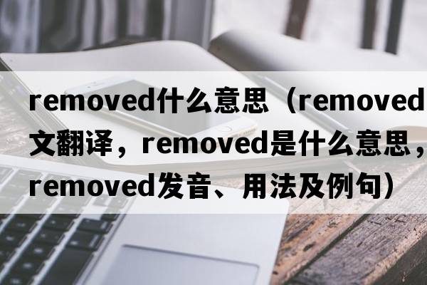 removed什么意思（removed中文翻譯，removed是什么意思，removed發(fā)音、用法及例句）