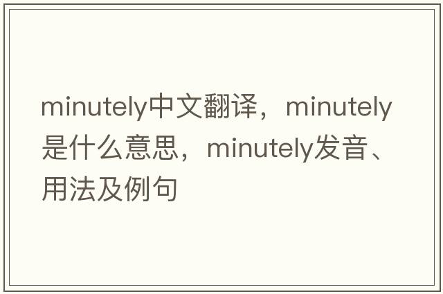 minutely中文翻譯，minutely是什么意思，minutely發(fā)音、用法及例句
