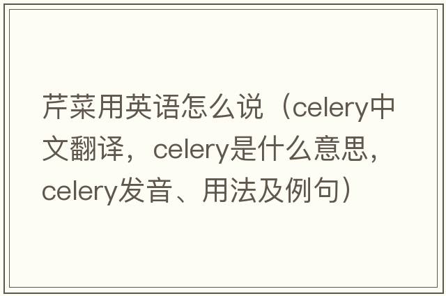 芹菜用英語(yǔ)怎么說(shuō)（celery中文翻譯，celery是什么意思，celery發(fā)音、用法及例句）