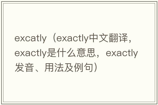excatly（exactly中文翻譯，exactly是什么意思，exactly發(fā)音、用法及例句）