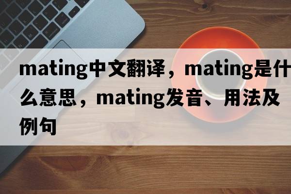 mating中文翻譯，mating是什么意思，mating發(fā)音、用法及例句