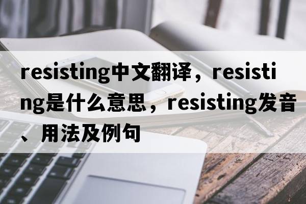 resisting中文翻譯，resisting是什么意思，resisting發(fā)音、用法及例句