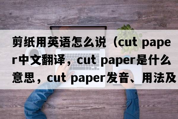 剪紙用英語(yǔ)怎么說(shuō)（cut paper中文翻譯，cut paper是什么意思，cut paper發(fā)音、用法及例句）
