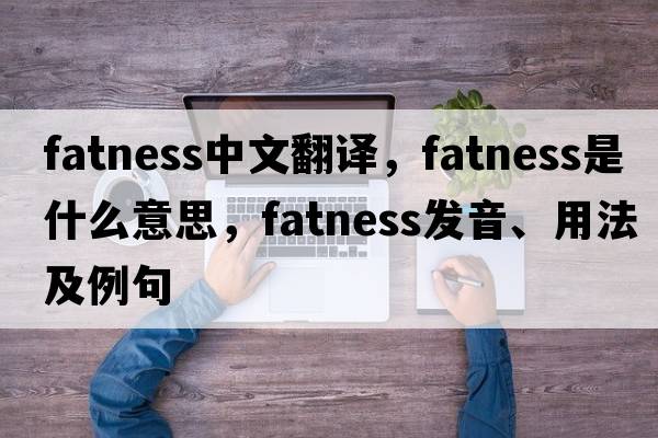 fatness中文翻譯，fatness是什么意思，fatness發(fā)音、用法及例句