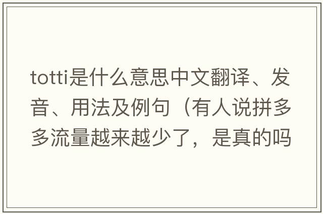 totti是什么意思中文翻譯、發(fā)音、用法及例句（有人說(shuō)拼多多流量越來(lái)越少了，是真的嗎？如果是真的，是什么原因導致的？）