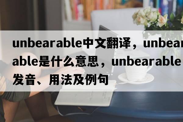 unbearable中文翻譯，unbearable是什么意思，unbearable發(fā)音、用法及例句