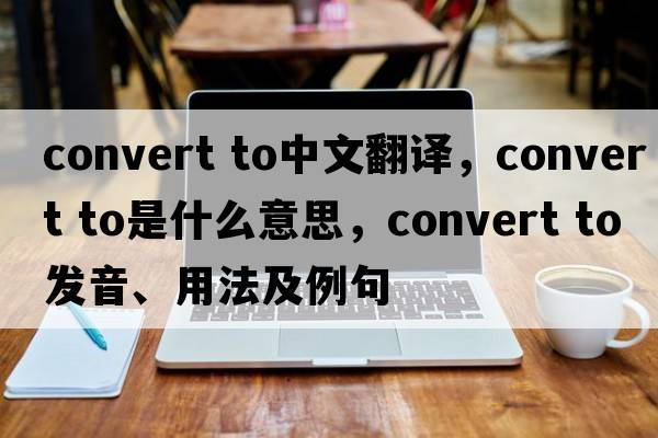 convert to中文翻譯，convert to是什么意思，convert to發(fā)音、用法及例句