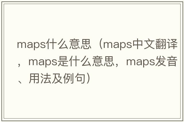 maps什么意思（maps中文翻譯，maps是什么意思，maps發(fā)音、用法及例句）