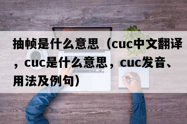 抽幀是什么意思（cuc中文翻譯，cuc是什么意思，cuc發(fā)音、用法及例句）