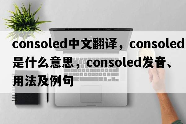 consoled中文翻譯，consoled是什么意思，consoled發(fā)音、用法及例句