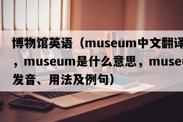 博物館英語(yǔ)（museum中文翻譯，museum是什么意思，museum發(fā)音、用法及例句）