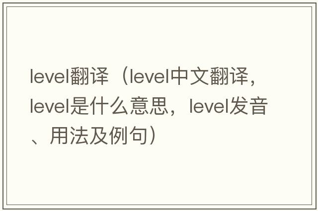 level翻譯（level中文翻譯，level是什么意思，level發(fā)音、用法及例句）