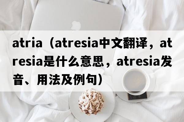 atria（atresia中文翻譯，atresia是什么意思，atresia發(fā)音、用法及例句）