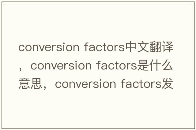 conversion factors中文翻譯，conversion factors是什么意思，conversion factors發(fā)音、用法及例句
