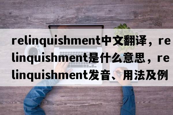 relinquishment中文翻譯，relinquishment是什么意思，relinquishment發(fā)音、用法及例句