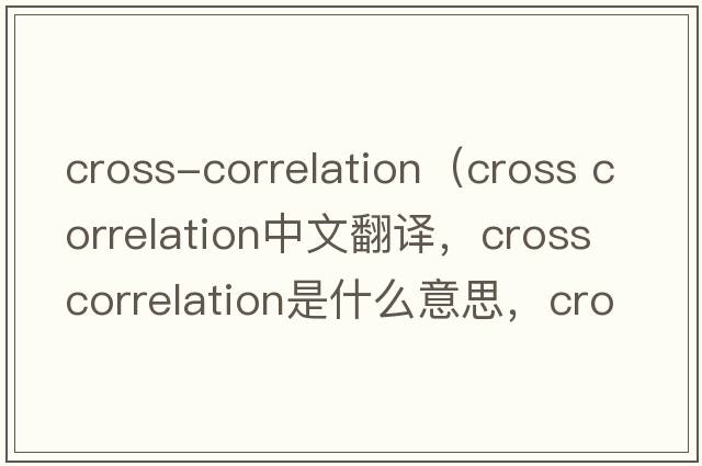 cross-correlation（cross correlation中文翻譯，cross correlation是什么意思，cross correlation發(fā)音、用法及例句）