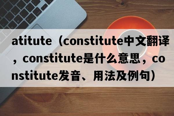 atitute（constitute中文翻譯，constitute是什么意思，constitute發(fā)音、用法及例句）