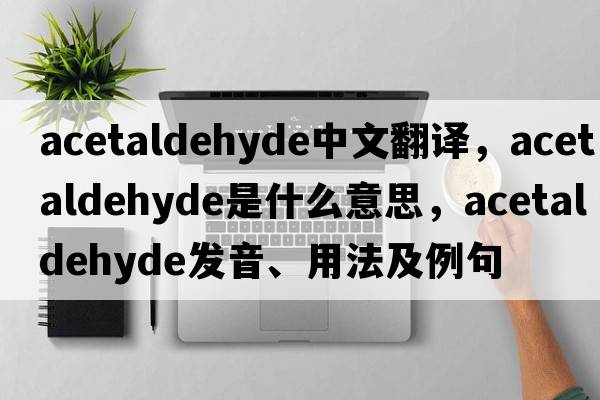 acetaldehyde中文翻譯，acetaldehyde是什么意思，acetaldehyde發(fā)音、用法及例句