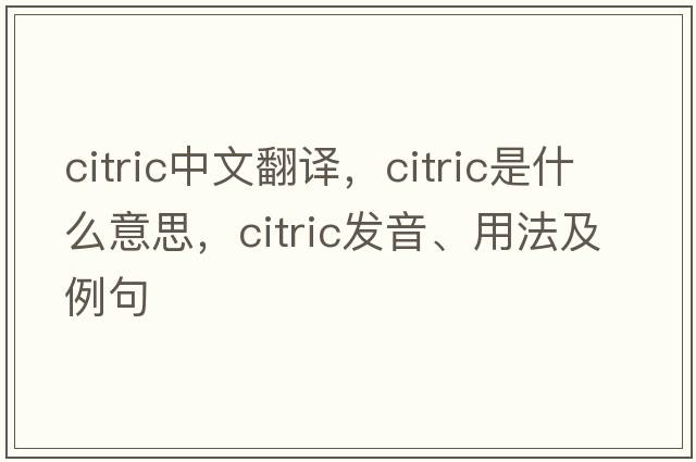 citric中文翻譯，citric是什么意思，citric發(fā)音、用法及例句