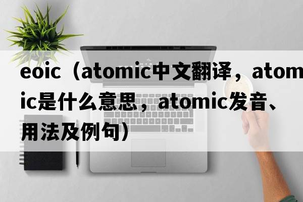 eoic（atomic中文翻譯，atomic是什么意思，atomic發(fā)音、用法及例句）