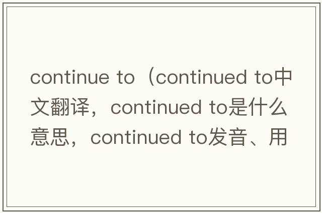 continue to（continued to中文翻譯，continued to是什么意思，continued to發(fā)音、用法及例句）