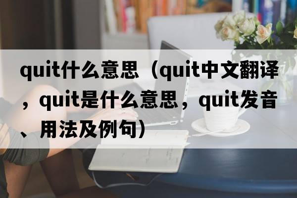 quit什么意思（quit中文翻譯，quit是什么意思，quit發(fā)音、用法及例句）