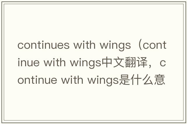 continues with wings（continue with wings中文翻譯，continue with wings是什么意思，continue with wings發(fā)音、用法及例句）