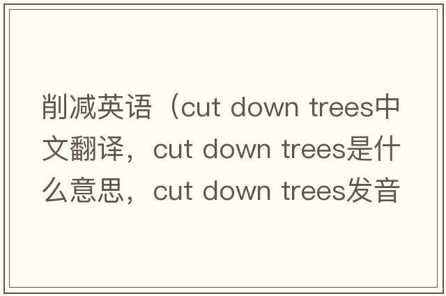 削減英語(yǔ)（cut down trees中文翻譯，cut down trees是什么意思，cut down trees發(fā)音、用法及例句）