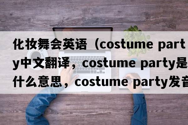 化妝舞會(huì )英語(yǔ)（costume party中文翻譯，costume party是什么意思，costume party發(fā)音、用法及例句）