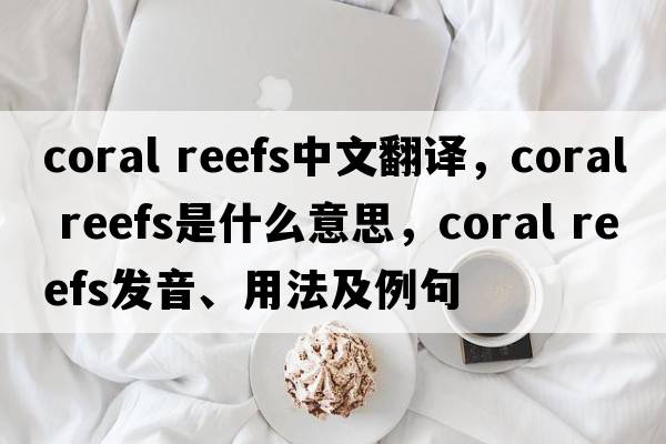 coral reefs中文翻譯，coral reefs是什么意思，coral reefs發(fā)音、用法及例句
