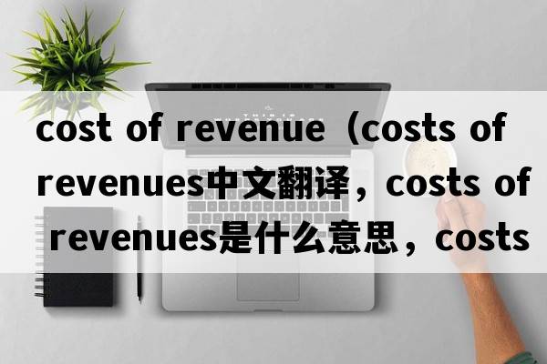 cost of revenue（costs of revenues中文翻譯，costs of revenues是什么意思，costs of revenues發(fā)音、用法及例句）