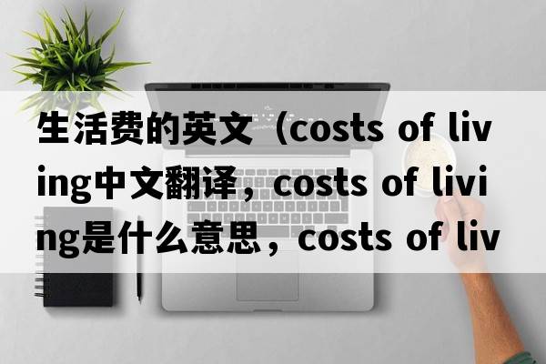 生活費的英文（costs of living中文翻譯，costs of living是什么意思，costs of living發(fā)音、用法及例句）