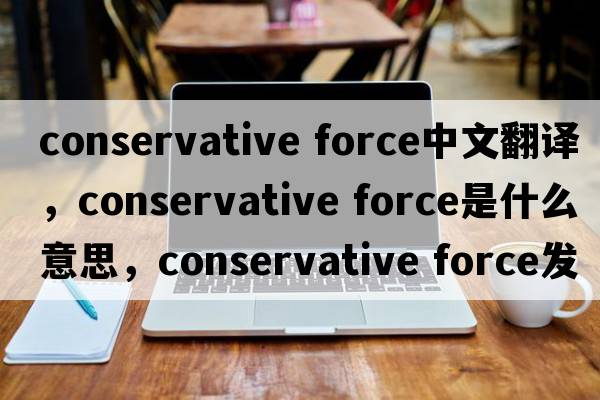 conservative force中文翻譯，conservative force是什么意思，conservative force發(fā)音、用法及例句