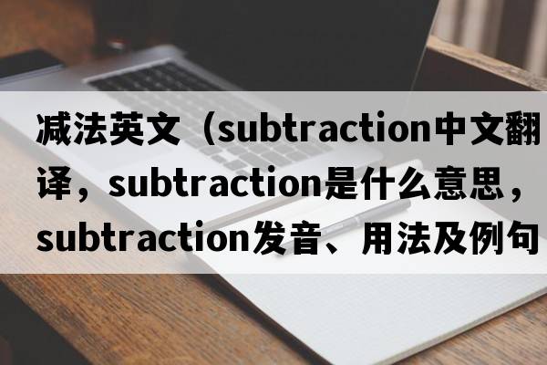 減法英文（subtraction中文翻譯，subtraction是什么意思，subtraction發(fā)音、用法及例句）