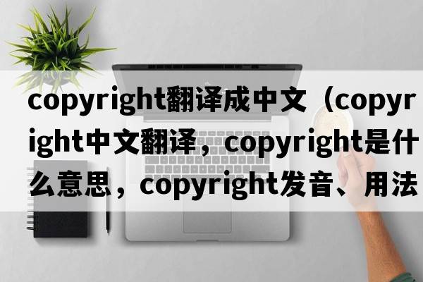 copyright翻譯成中文（copyright中文翻譯，copyright是什么意思，copyright發(fā)音、用法及例句）