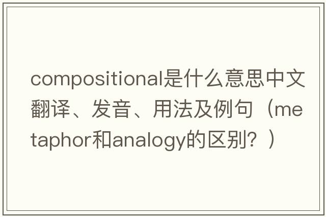 compositional是什么意思中文翻譯、發(fā)音、用法及例句（metaphor和analogy的區別？）
