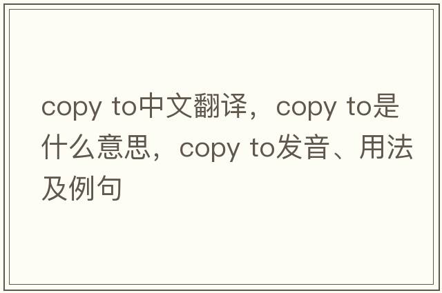copy to中文翻譯，copy to是什么意思，copy to發(fā)音、用法及例句