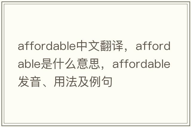 affordable中文翻譯，affordable是什么意思，affordable發(fā)音、用法及例句