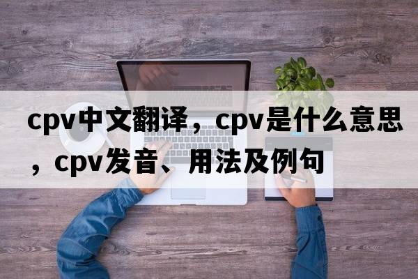 cpv中文翻譯，cpv是什么意思，cpv發(fā)音、用法及例句