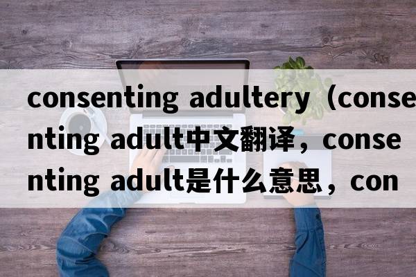 consenting adultery（consenting adult中文翻譯，consenting adult是什么意思，consenting adult發(fā)音、用法及例句）