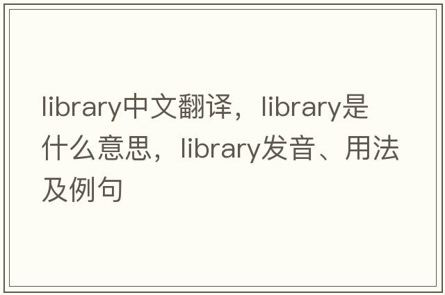 library中文翻譯，library是什么意思，library發(fā)音、用法及例句