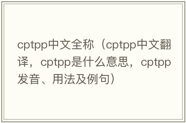 cptpp中文全稱(chēng)（cptpp中文翻譯，cptpp是什么意思，cptpp發(fā)音、用法及例句）