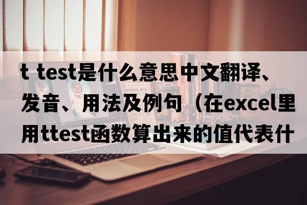 t test是什么意思中文翻譯、發(fā)音、用法及例句（在Excel里用TTEST函數算出來(lái)的值代表什么？）