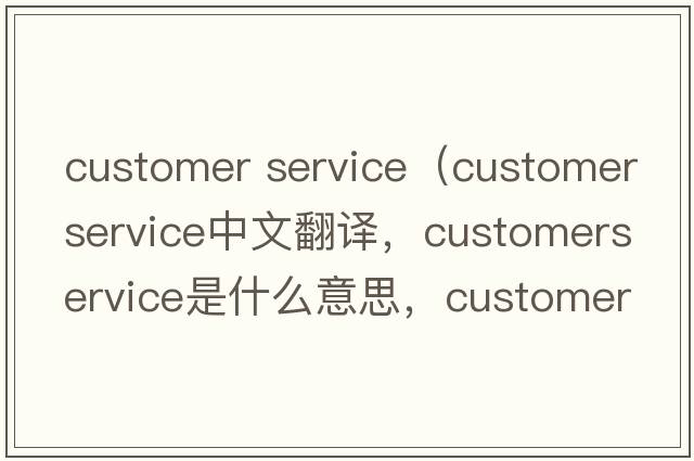 customer service（customerservice中文翻譯，customerservice是什么意思，customerservice發(fā)音、用法及例句）