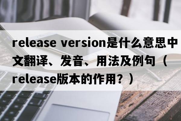 release version是什么意思中文翻譯、發(fā)音、用法及例句（release版本的作用？）