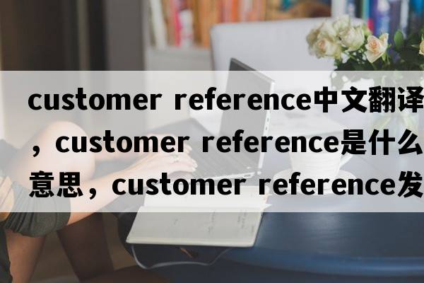 customer reference中文翻譯，customer reference是什么意思，customer reference發(fā)音、用法及例句