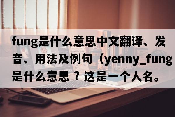 Fung是什么意思中文翻譯、發(fā)音、用法及例句（yenny_FUNG是什么意思 ? 這是一個(gè)人名。FUNG是馮yenny是什么意思？）