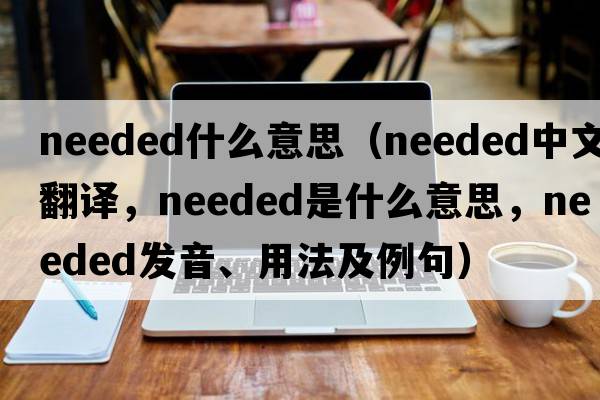 needed什么意思（needed中文翻譯，needed是什么意思，needed發(fā)音、用法及例句）