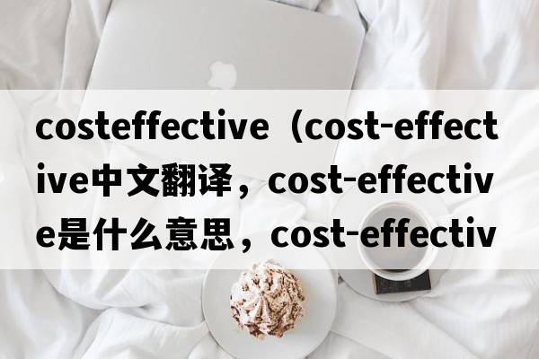 costeffective（cost-effective中文翻譯，cost-effective是什么意思，cost-effective發(fā)音、用法及例句）