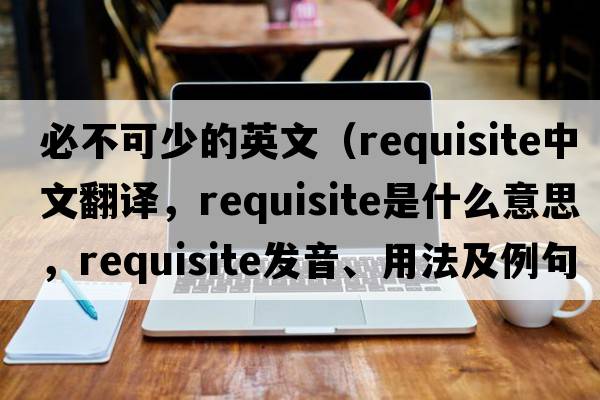 必不可少的英文（requisite中文翻譯，requisite是什么意思，requisite發(fā)音、用法及例句）